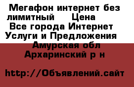 Мегафон интернет без лимитный   › Цена ­ 800 - Все города Интернет » Услуги и Предложения   . Амурская обл.,Архаринский р-н